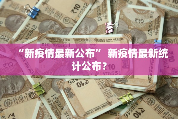 “新疫情最新公布	” 新疫情最新统计公布？