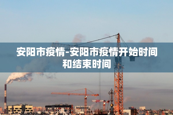 安阳市疫情-安阳市疫情开始时间和结束时间