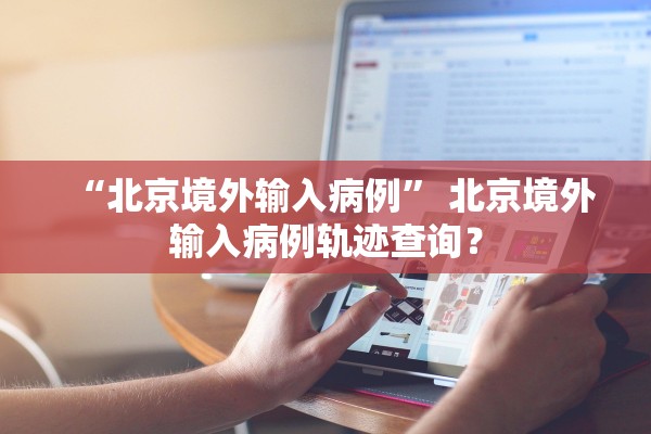 “北京境外输入病例” 北京境外输入病例轨迹查询？