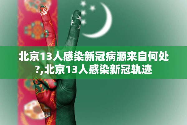 北京13人感染新冠病源来自何处?,北京13人感染新冠轨迹