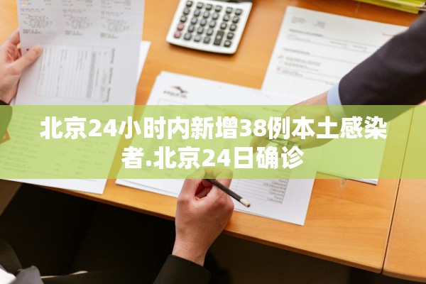 北京24小时内新增38例本土感染者.北京24日确诊