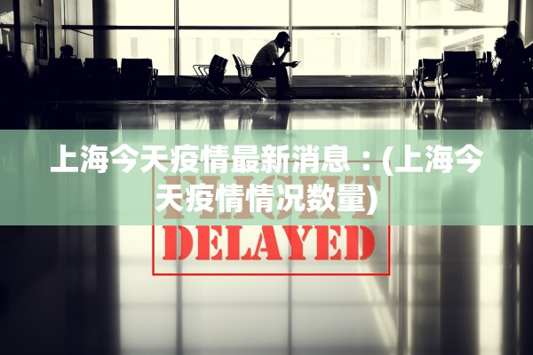 上海今天疫情最新消息︰(上海今天疫情情况数量) 上海今天疫情最新消息︰(上海今天疫情情况数量)