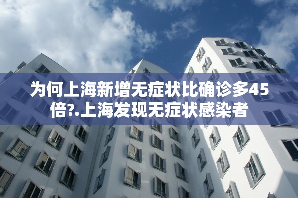 为何上海新增无症状比确诊多45倍?.上海发现无症状感染者