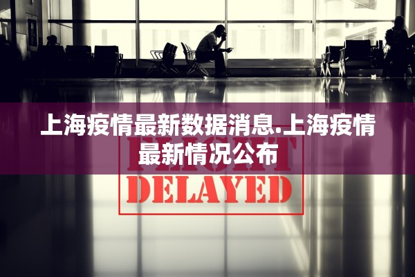 上海疫情最新数据消息.上海疫情最新情况公布