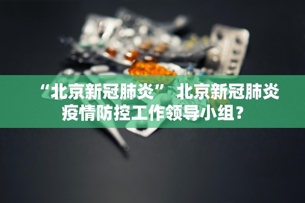 “北京新冠肺炎” 北京新冠肺炎疫情防控工作领导小组？