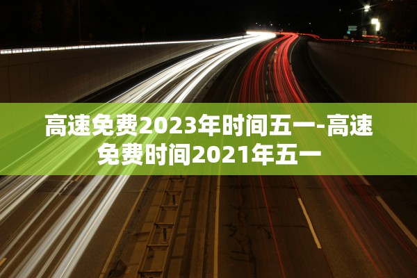 高速免费2023年时间五一-高速免费时间2021年五一
