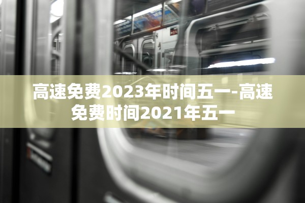 高速免费2023年时间五一-高速免费时间2021年五一