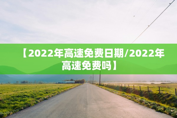 【2022年高速免费日期/2022年高速免费吗】