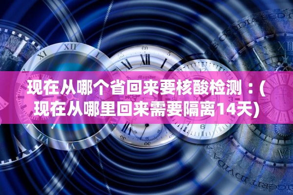 现在从哪个省回来要核酸检测︰(现在从哪里回来需要隔离14天)