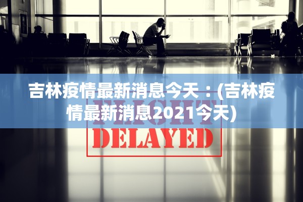 吉林疫情最新消息今天︰(吉林疫情最新消息2021今天)