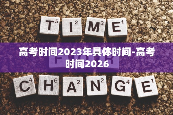 高考时间2023年具体时间-高考时间2026