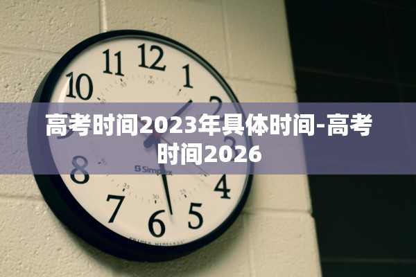 高考时间2023年具体时间-高考时间2026