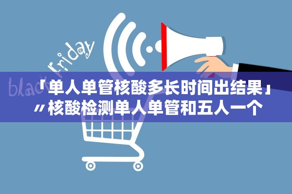 「单人单管核酸多长时间出结果」〃核酸检测单人单管和五人一个管是怎么回事