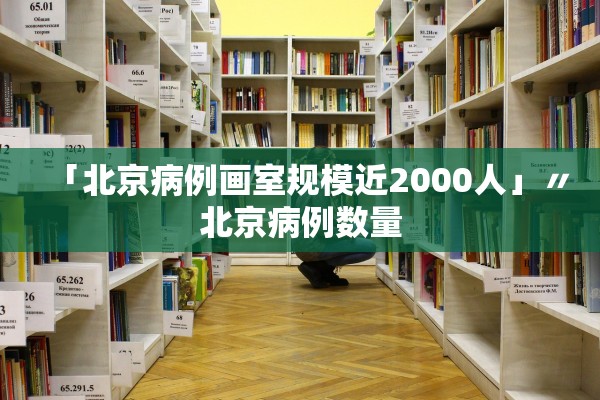 「北京病例画室规模近2000人」〃北京病例数量
