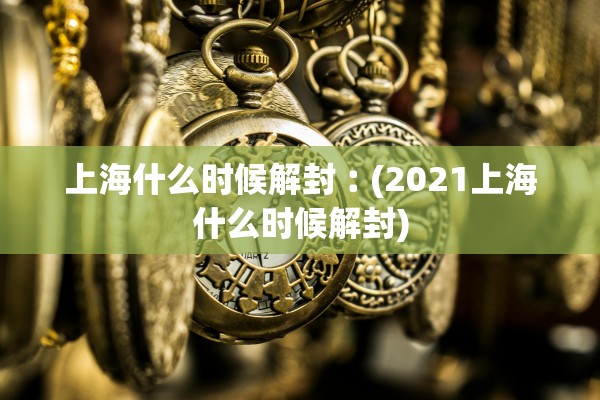 上海什么时候解封︰(2021上海什么时候解封)