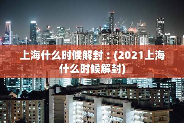 上海什么时候解封︰(2021上海什么时候解封)