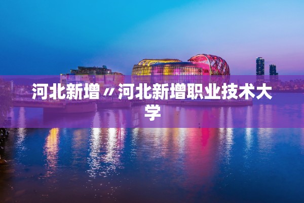 河北新增〃河北新增职业技术大学