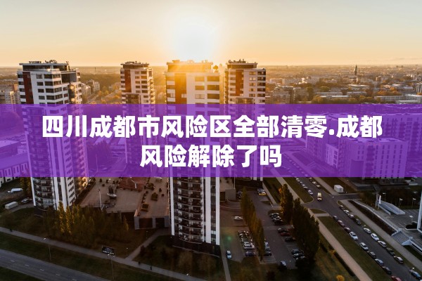 四川成都市风险区全部清零.成都风险解除了吗