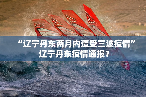 “辽宁丹东两月内遭受三波疫情” 辽宁丹东疫情通报？