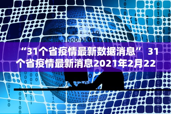 “31个省疫情最新数据消息” 31个省疫情最新消息2021年2月22日？