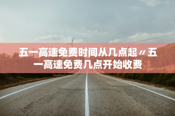 五一高速免费时间从几点起〃五一高速免费几点开始收费 五一高速免费时间从几点起〃五一高速免费几点开始收费