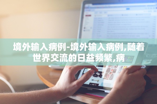境外输入病例-境外输入病例,随着世界交流的日益频繁,病 境外输入病例-境外输入病例,随着世界交流的日益频繁,病