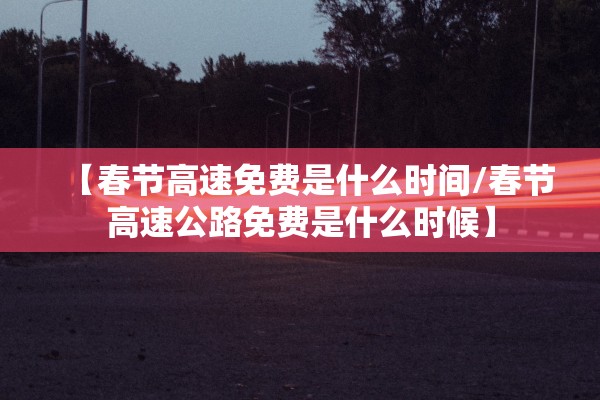 【春节高速免费是什么时间/春节高速公路免费是什么时候】