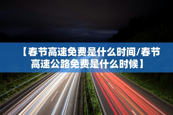 【春节高速免费是什么时间/春节高速公路免费是什么时候】