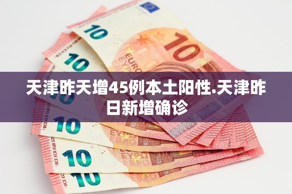 天津昨天增45例本土阳性.天津昨日新增确诊 天津昨天增45例本土阳性.天津昨日新增确诊