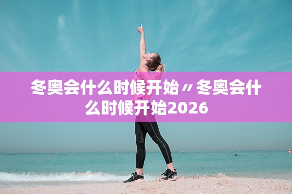 冬奥会什么时候开始〃冬奥会什么时候开始2026