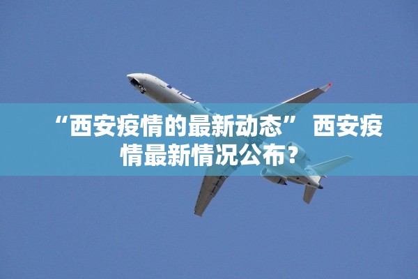 “西安疫情的最新动态” 西安疫情最新情况公布？