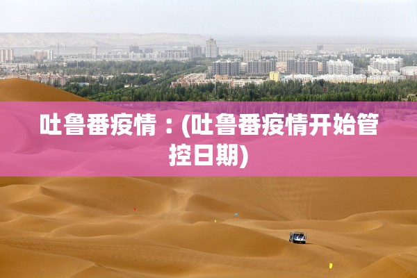 吐鲁番疫情︰(吐鲁番疫情开始管控日期) 吐鲁番疫情︰(吐鲁番疫情开始管控日期)