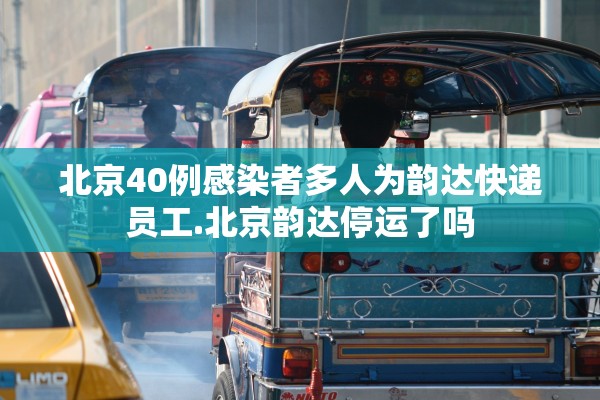 北京40例感染者多人为韵达快递员工.北京韵达停运了吗