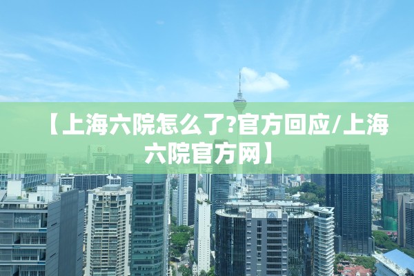 【上海六院怎么了?官方回应/上海六院官方网】