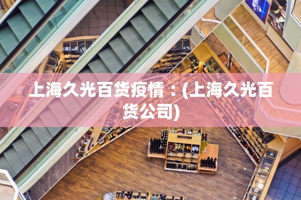 上海久光百货疫情︰(上海久光百货公司)