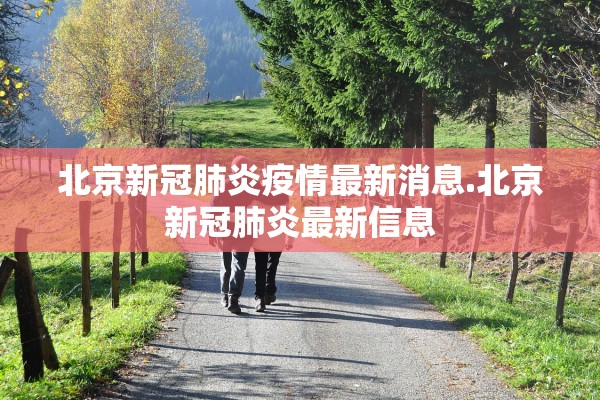北京新冠肺炎疫情最新消息.北京新冠肺炎最新信息