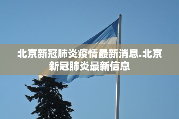 北京新冠肺炎疫情最新消息.北京新冠肺炎最新信息