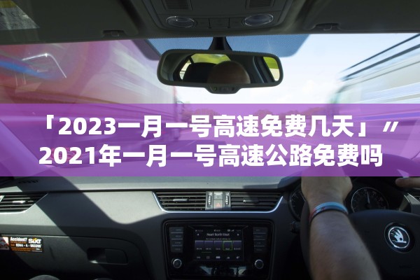 「2023一月一号高速免费几天」〃2021年一月一号高速公路免费吗