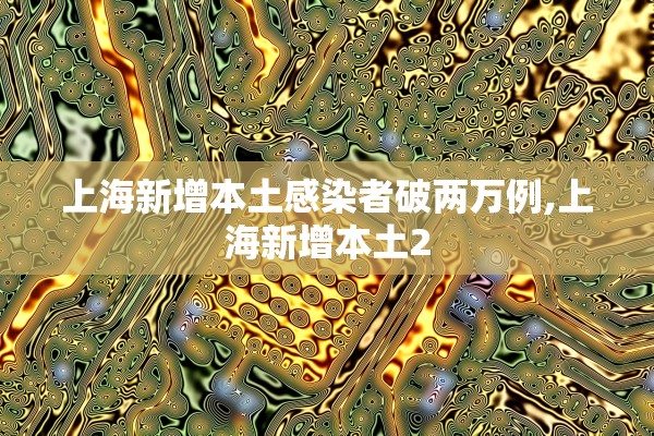上海新增本土感染者破两万例,上海新增本土2
