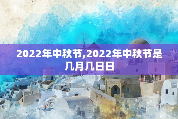 2022年中秋节,2022年中秋节是几月几日日