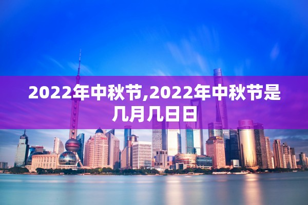 2022年中秋节,2022年中秋节是几月几日日