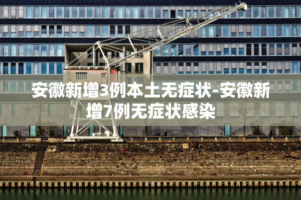 安徽新增3例本土无症状-安徽新增7例无症状感染