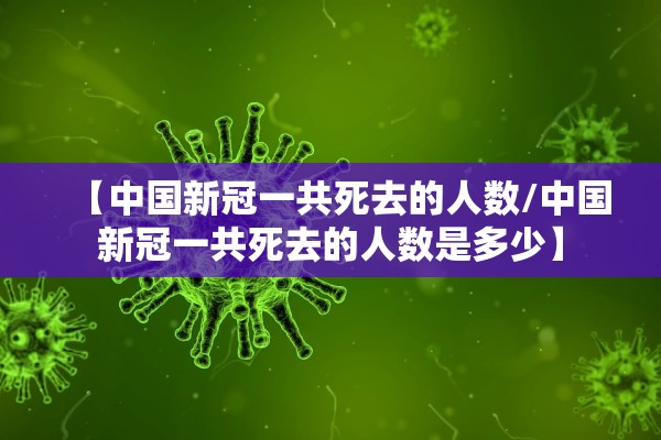【中国新冠一共死去的人数/中国新冠一共死去的人数是多少】