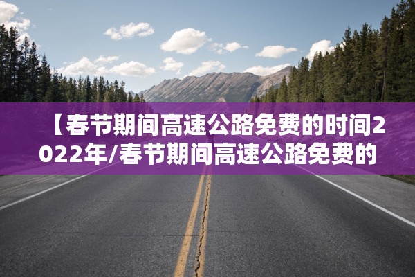 【春节期间高速公路免费的时间2022年/春节期间高速公路免费的时间2021年】