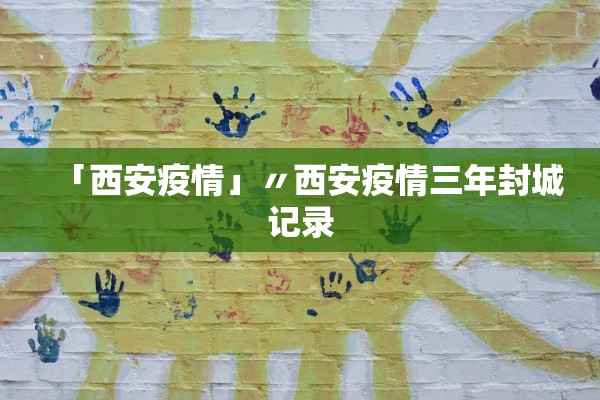 「西安疫情」〃西安疫情三年封城记录 「西安疫情」〃西安疫情三年封城记录