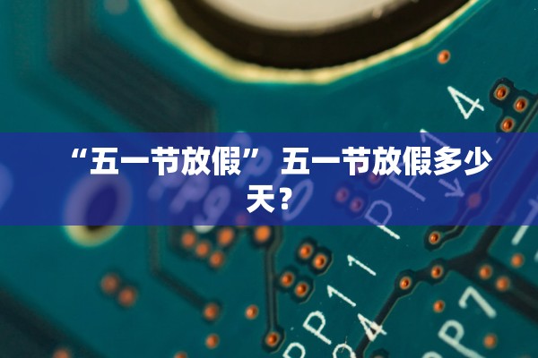 “五一节放假	” 五一节放假多少天？