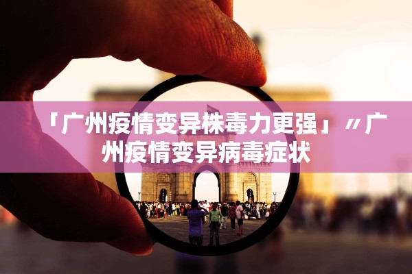 「广州疫情变异株毒力更强」〃广州疫情变异病毒症状