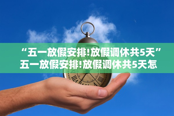 “五一放假安排!放假调休共5天” 五一放假安排!放假调休共5天怎么算？