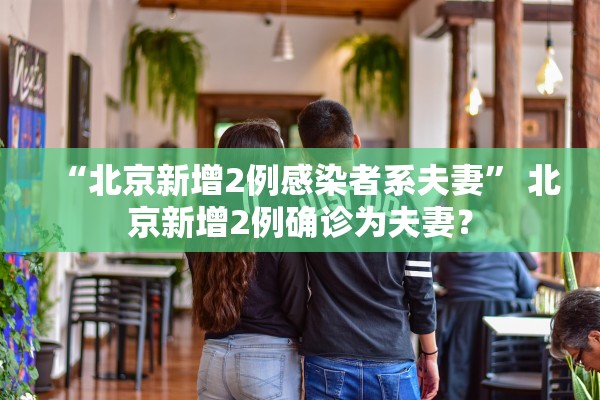 “北京新增2例感染者系夫妻” 北京新增2例确诊为夫妻？