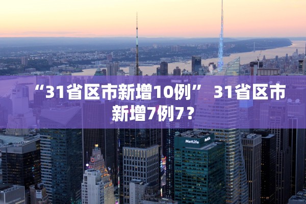 “31省区市新增10例	” 31省区市新增7例7？